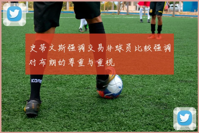 史蒂文斯强调交易非球员比较强调对布朗的尊重与重视