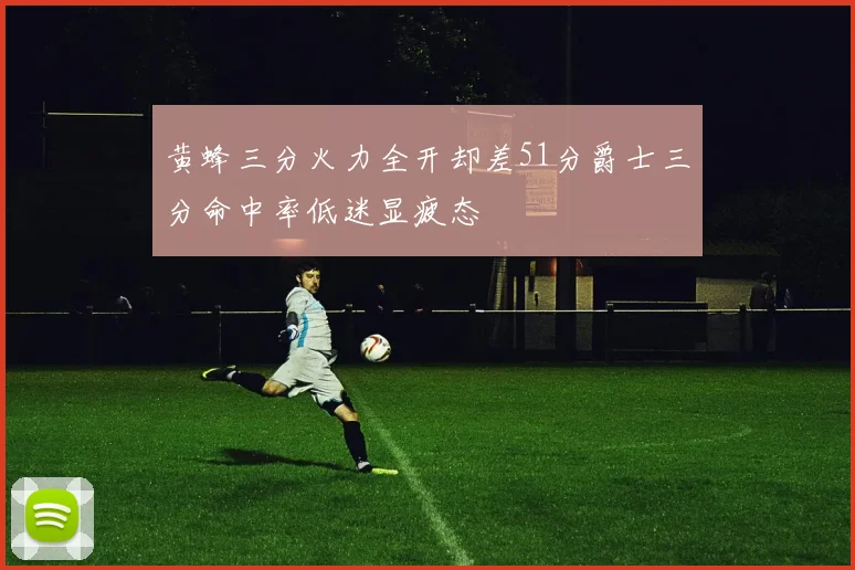 黄蜂三分火力全开却差51分爵士三分命中率低迷显疲态