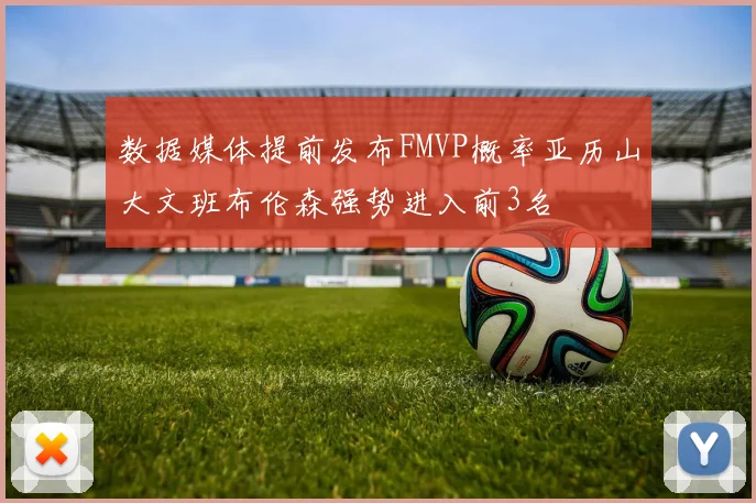 数据媒体提前发布FMVP概率亚历山大文班布伦森强势进入前3名