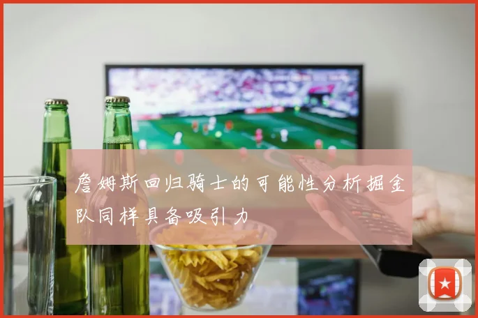 詹姆斯回归骑士的可能性分析掘金队同样具备吸引力