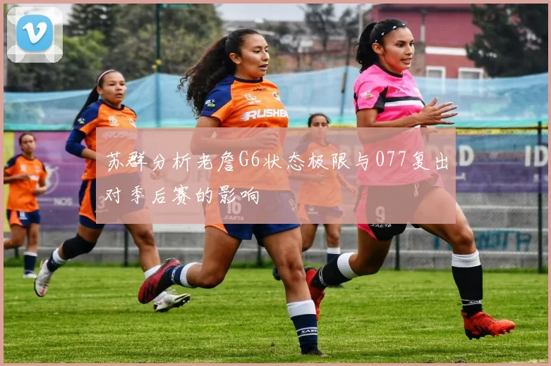 苏群分析老詹G6状态极限与077复出对季后赛的影响