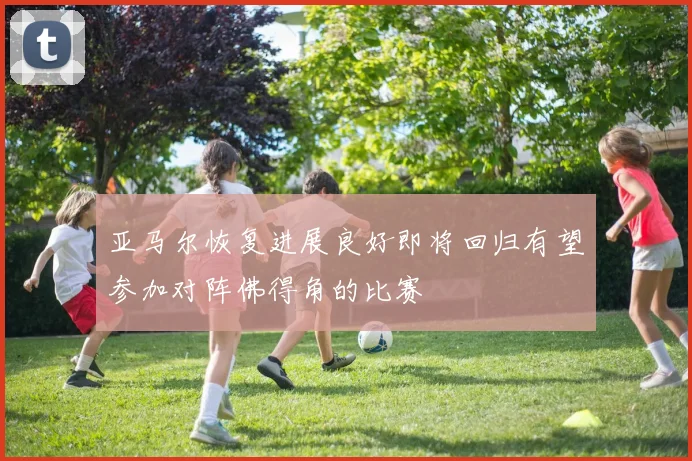 亚马尔恢复进展良好即将回归有望参加对阵佛得角的比赛