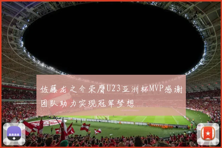 佐藤龙之介荣膺U23亚洲杯MVP感谢团队助力实现冠军梦想
