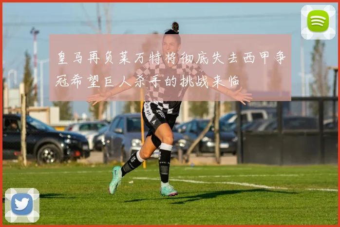 皇马再负莱万特将彻底失去西甲争冠希望巨人杀手的挑战来临