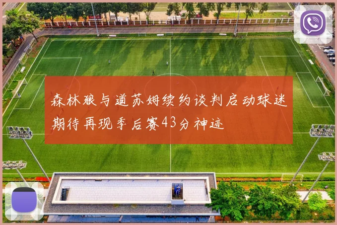 森林狼与道苏姆续约谈判启动球迷期待再现季后赛43分神迹