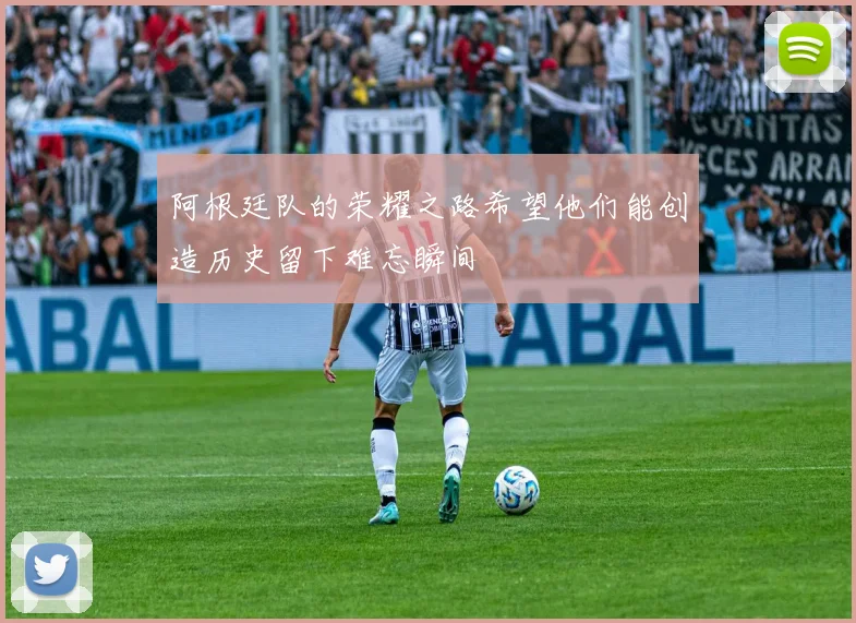 阿根廷队的荣耀之路希望他们能创造历史留下难忘瞬间
