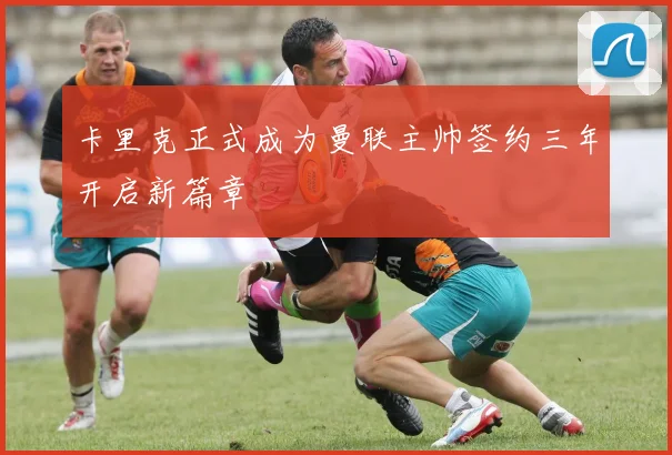 卡里克正式成为曼联主帅签约三年开启新篇章