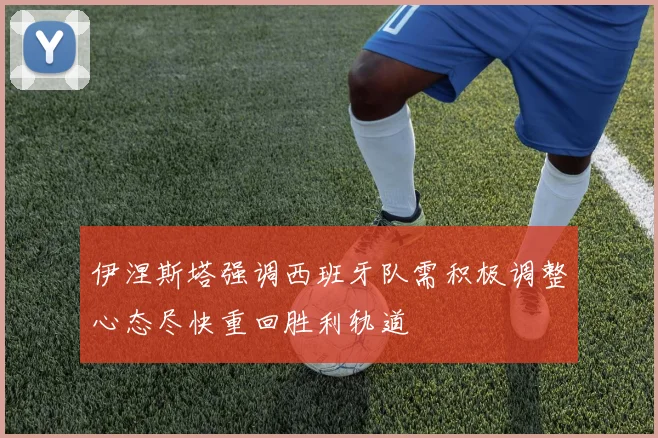 伊涅斯塔强调西班牙队需积极调整心态尽快重回胜利轨道