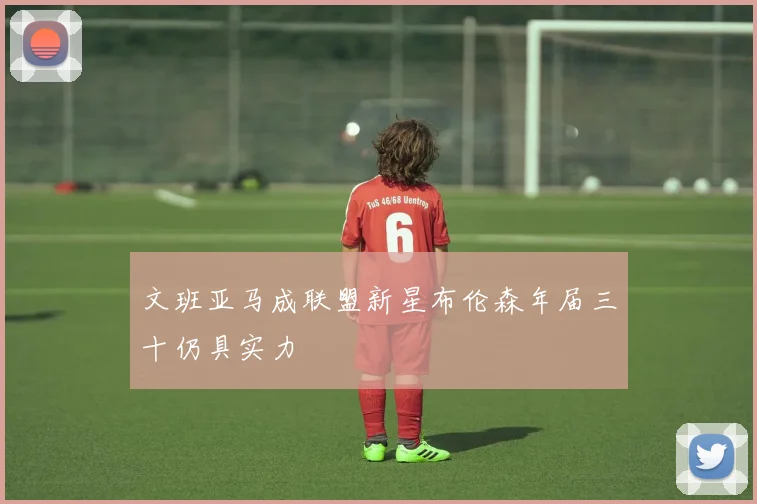 文班亚马成联盟新星布伦森年届三十仍具实力
