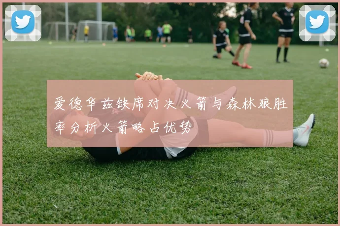 爱德华兹缺席对决火箭与森林狼胜率分析火箭略占优势