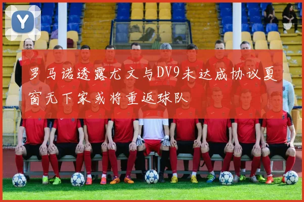 罗马诺透露尤文与DV9未达成协议夏窗无下家或将重返球队
