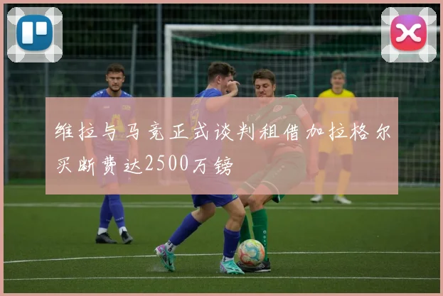 维拉与马竞正式谈判租借加拉格尔买断费达2500万镑