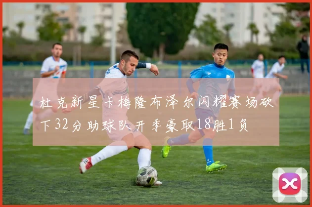 杜克新星卡梅隆布泽尔闪耀赛场砍下32分助球队开季豪取18胜1负