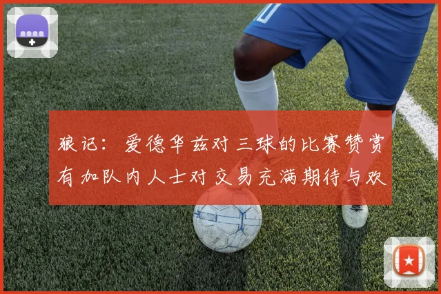 狼记：爱德华兹对三球的比赛赞赏有加队内人士对交易充满期待与欢欣