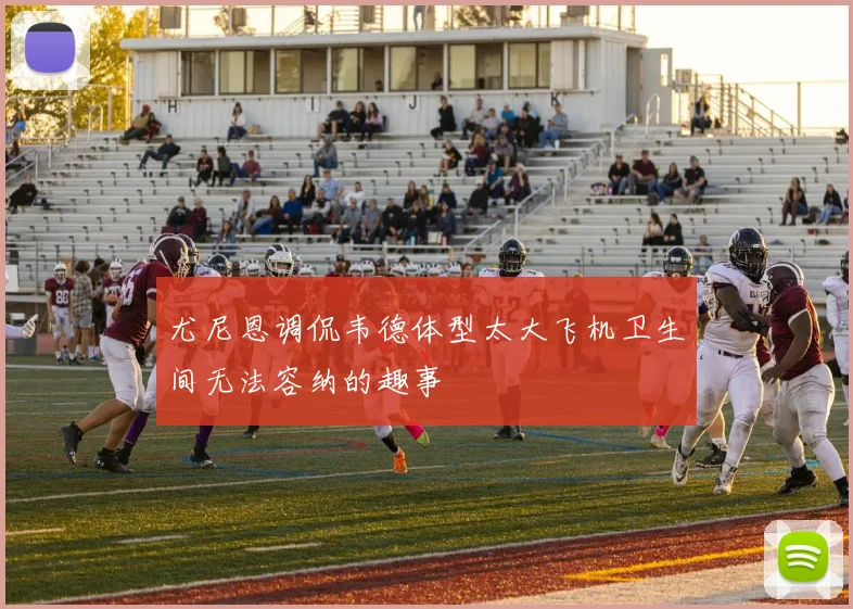 尤尼恩调侃韦德体型太大飞机卫生间无法容纳的趣事