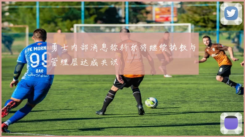 勇士内部消息称科尔将继续执教与管理层达成共识