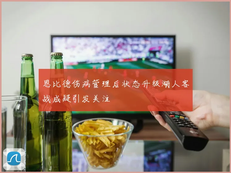 恩比德伤病管理后状态升级湖人客战成疑引发关注