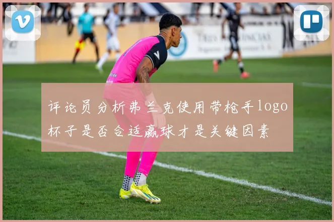 评论员分析弗兰克使用带枪手logo杯子是否合适赢球才是关键因素